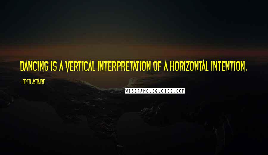 Fred Astaire Quotes: Dancing is a vertical interpretation of a horizontal intention.