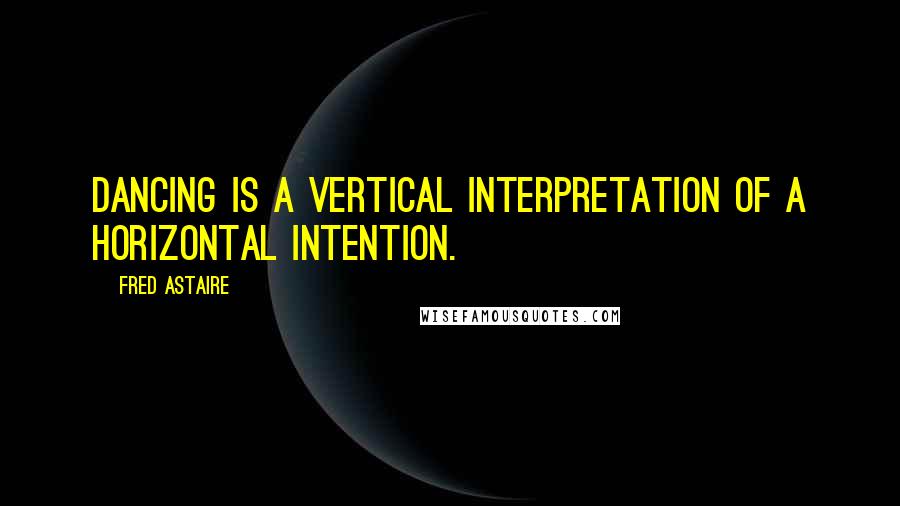 Fred Astaire Quotes: Dancing is a vertical interpretation of a horizontal intention.