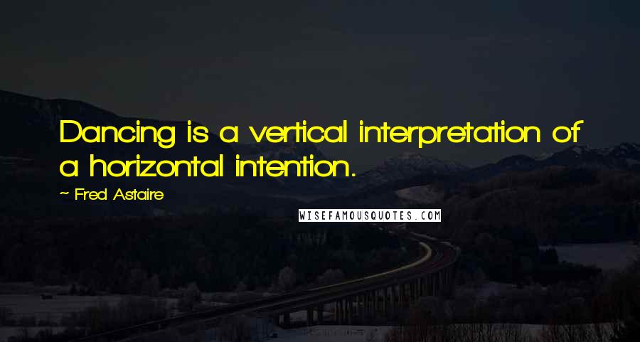 Fred Astaire Quotes: Dancing is a vertical interpretation of a horizontal intention.