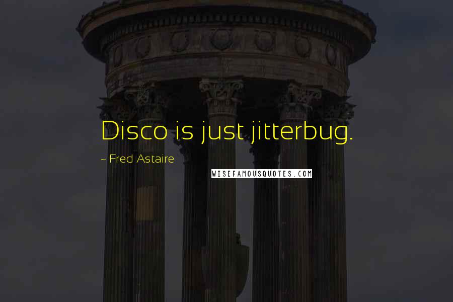 Fred Astaire Quotes: Disco is just jitterbug.