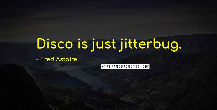 Fred Astaire Quotes: Disco is just jitterbug.