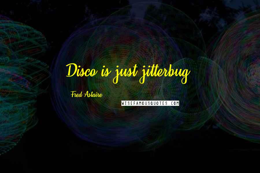 Fred Astaire Quotes: Disco is just jitterbug.