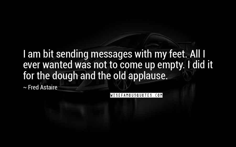 Fred Astaire Quotes: I am bit sending messages with my feet. All I ever wanted was not to come up empty. I did it for the dough and the old applause.