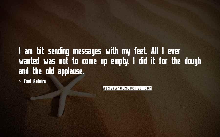 Fred Astaire Quotes: I am bit sending messages with my feet. All I ever wanted was not to come up empty. I did it for the dough and the old applause.