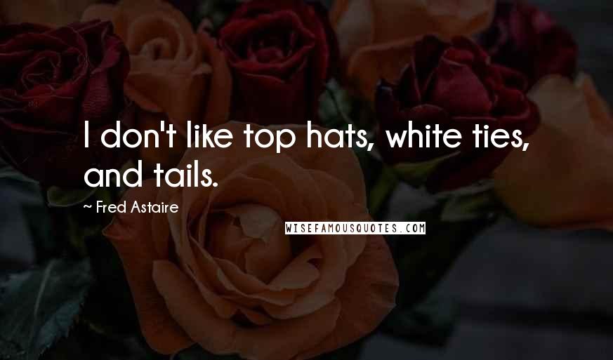 Fred Astaire Quotes: I don't like top hats, white ties, and tails.