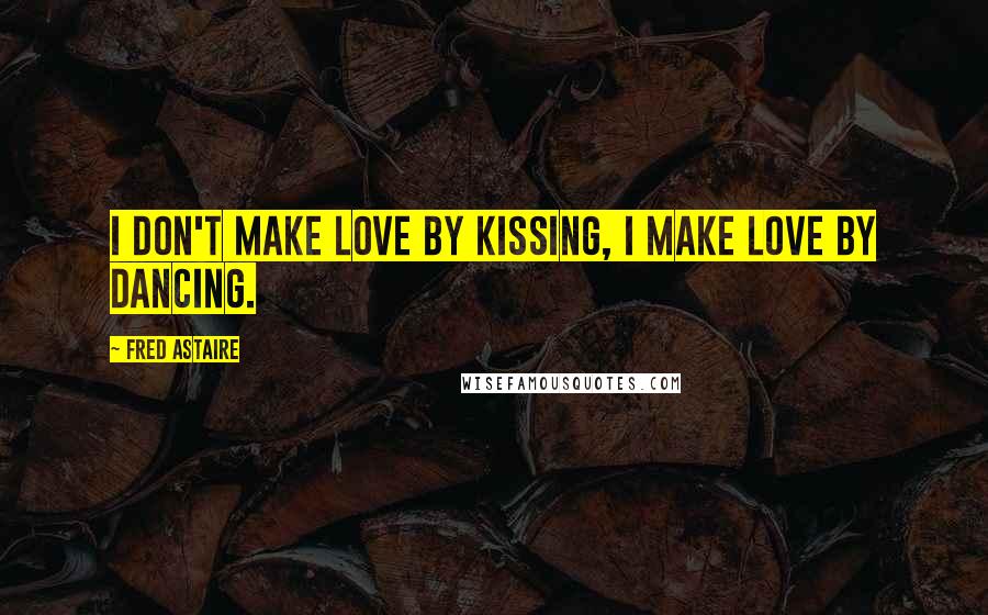 Fred Astaire Quotes: I don't make love by kissing, I make love by dancing.