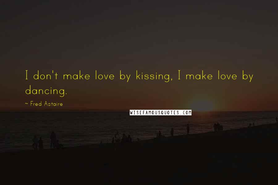 Fred Astaire Quotes: I don't make love by kissing, I make love by dancing.