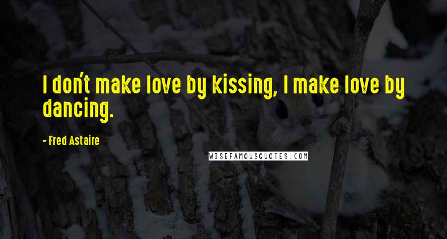 Fred Astaire Quotes: I don't make love by kissing, I make love by dancing.