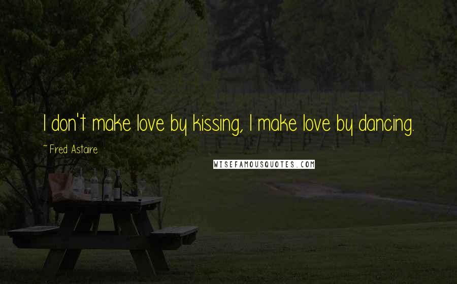 Fred Astaire Quotes: I don't make love by kissing, I make love by dancing.