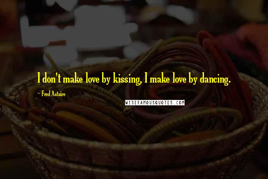Fred Astaire Quotes: I don't make love by kissing, I make love by dancing.