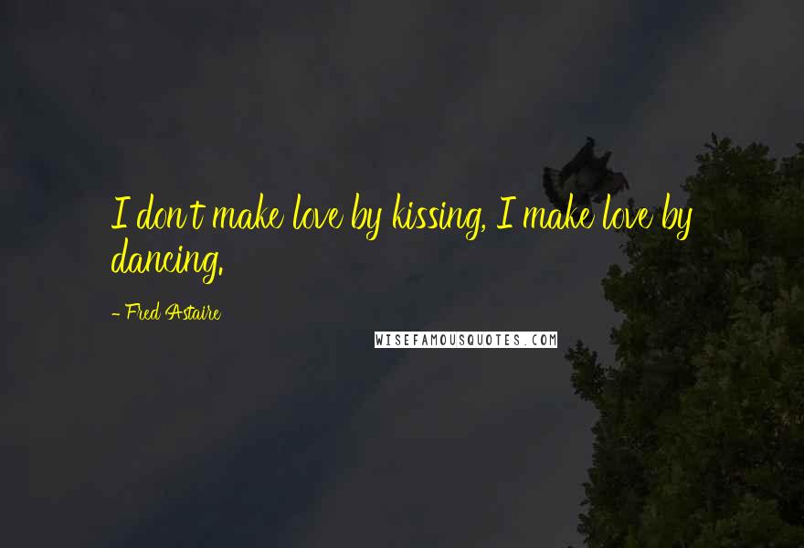 Fred Astaire Quotes: I don't make love by kissing, I make love by dancing.