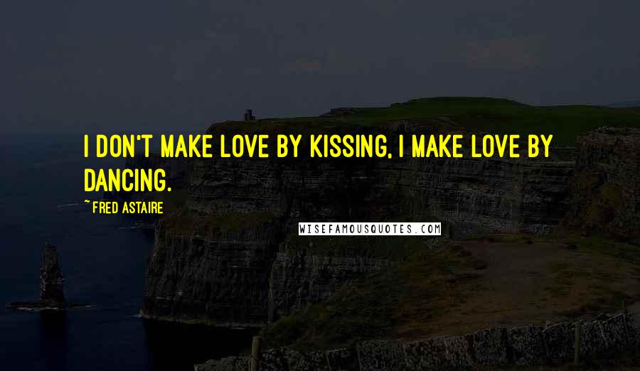 Fred Astaire Quotes: I don't make love by kissing, I make love by dancing.