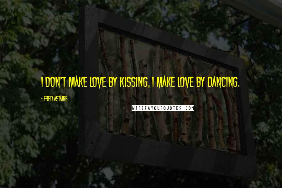 Fred Astaire Quotes: I don't make love by kissing, I make love by dancing.