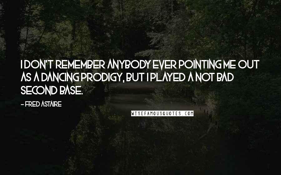 Fred Astaire Quotes: I don't remember anybody ever pointing me out as a dancing prodigy, but I played a not bad second base.