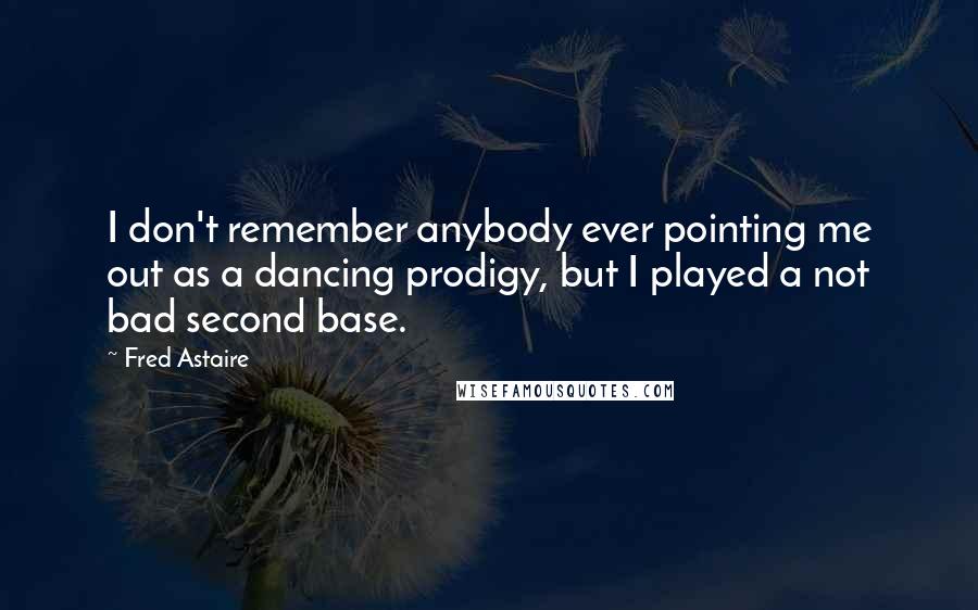 Fred Astaire Quotes: I don't remember anybody ever pointing me out as a dancing prodigy, but I played a not bad second base.