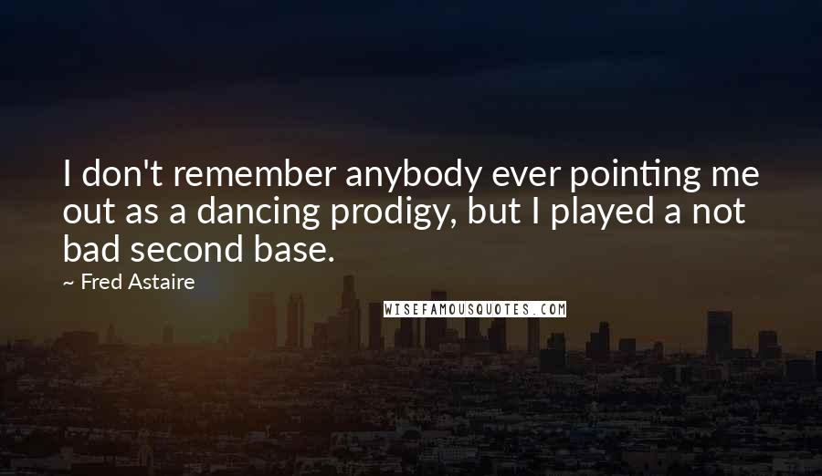 Fred Astaire Quotes: I don't remember anybody ever pointing me out as a dancing prodigy, but I played a not bad second base.