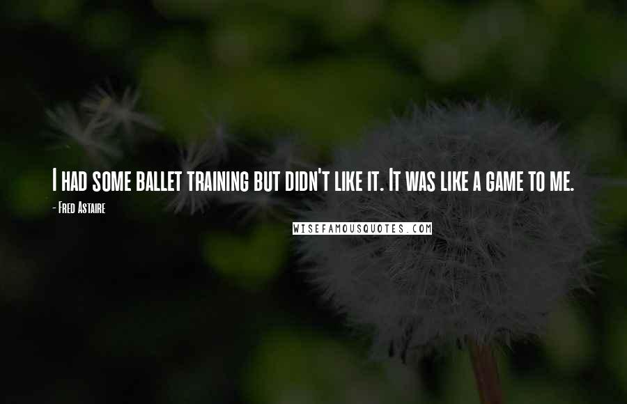 Fred Astaire Quotes: I had some ballet training but didn't like it. It was like a game to me.