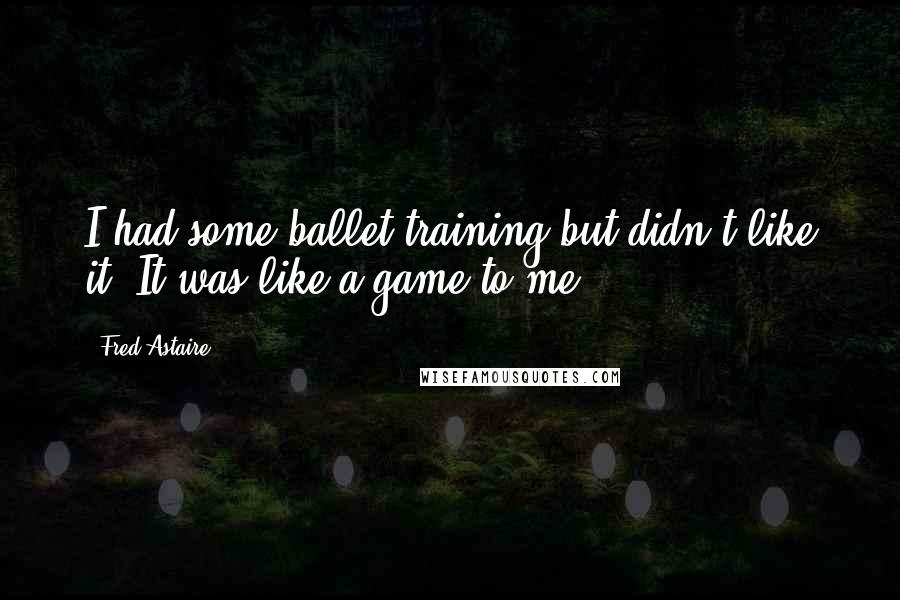 Fred Astaire Quotes: I had some ballet training but didn't like it. It was like a game to me.