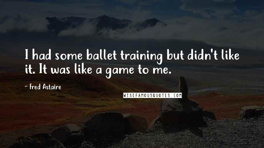 Fred Astaire Quotes: I had some ballet training but didn't like it. It was like a game to me.