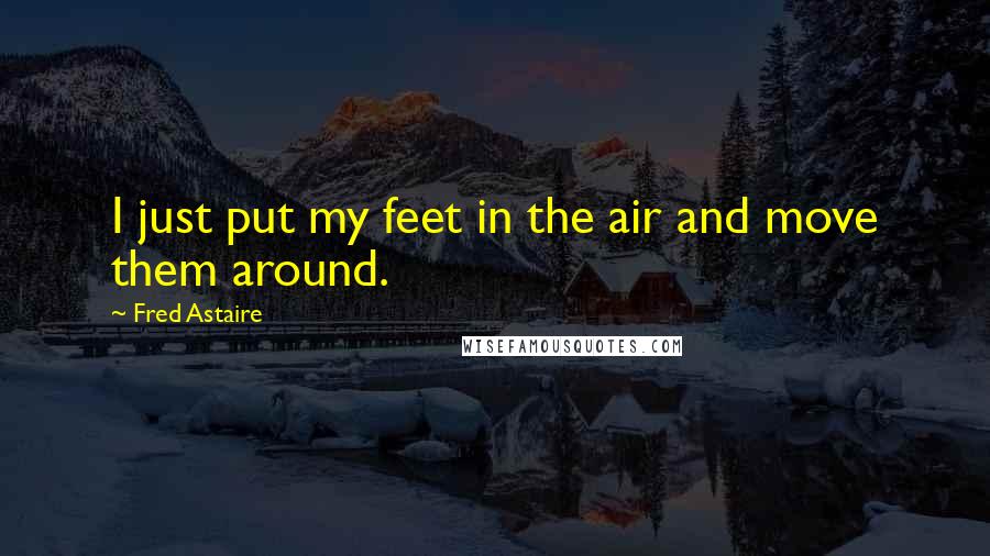 Fred Astaire Quotes: I just put my feet in the air and move them around.