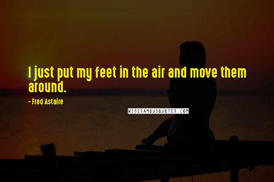 Fred Astaire Quotes: I just put my feet in the air and move them around.