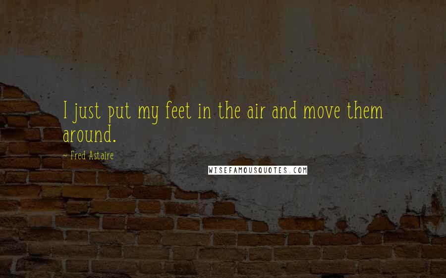 Fred Astaire Quotes: I just put my feet in the air and move them around.