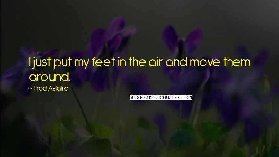 Fred Astaire Quotes: I just put my feet in the air and move them around.