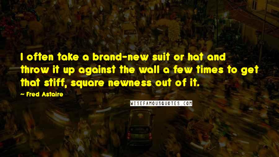 Fred Astaire Quotes: I often take a brand-new suit or hat and throw it up against the wall a few times to get that stiff, square newness out of it.