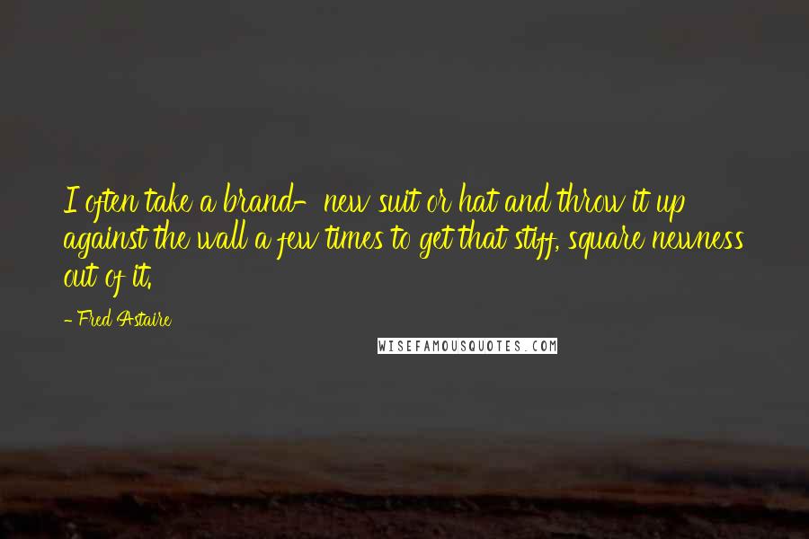 Fred Astaire Quotes: I often take a brand-new suit or hat and throw it up against the wall a few times to get that stiff, square newness out of it.