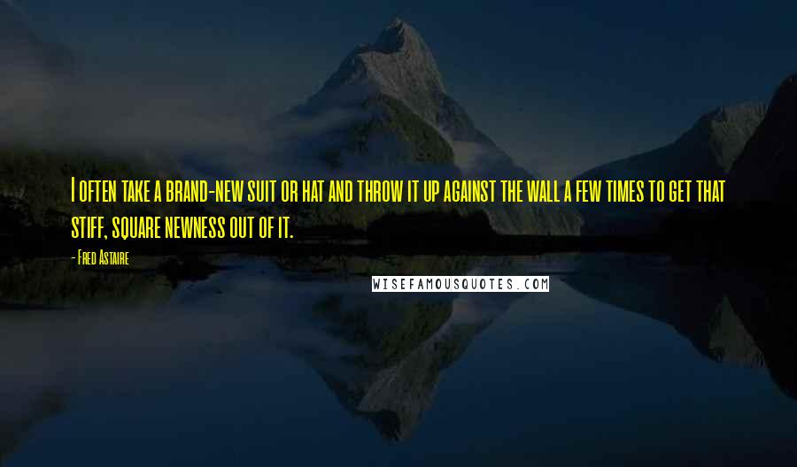 Fred Astaire Quotes: I often take a brand-new suit or hat and throw it up against the wall a few times to get that stiff, square newness out of it.