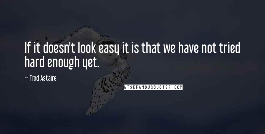 Fred Astaire Quotes: If it doesn't look easy it is that we have not tried hard enough yet.