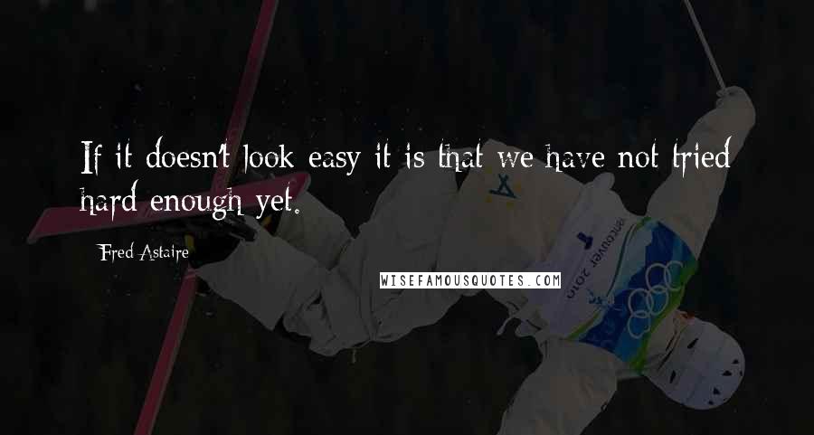 Fred Astaire Quotes: If it doesn't look easy it is that we have not tried hard enough yet.