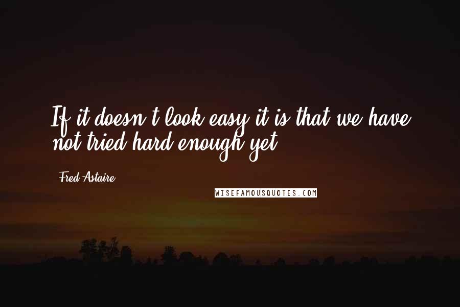 Fred Astaire Quotes: If it doesn't look easy it is that we have not tried hard enough yet.