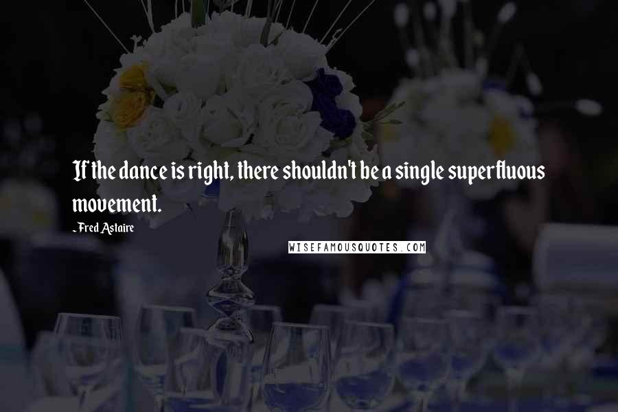 Fred Astaire Quotes: If the dance is right, there shouldn't be a single superfluous movement.