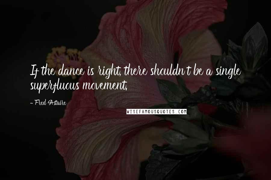 Fred Astaire Quotes: If the dance is right, there shouldn't be a single superfluous movement.