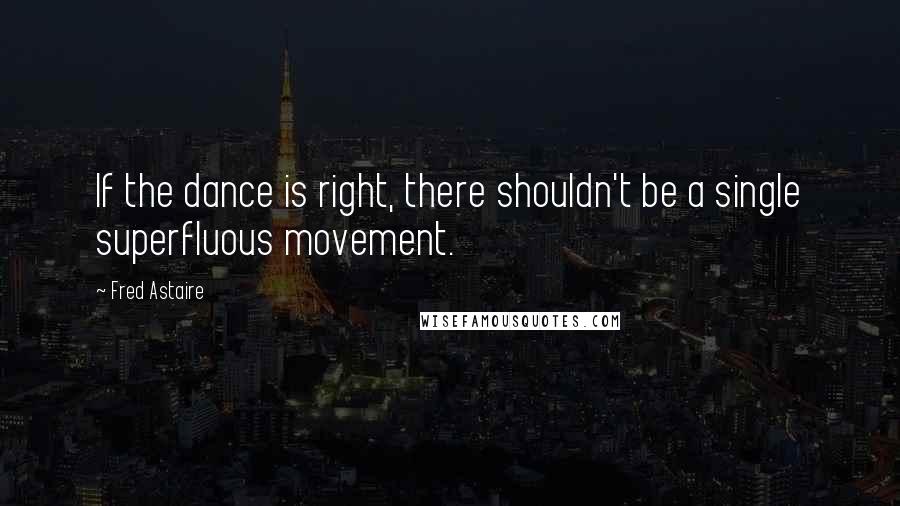 Fred Astaire Quotes: If the dance is right, there shouldn't be a single superfluous movement.