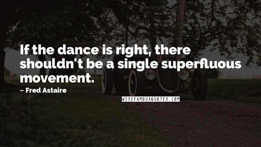 Fred Astaire Quotes: If the dance is right, there shouldn't be a single superfluous movement.