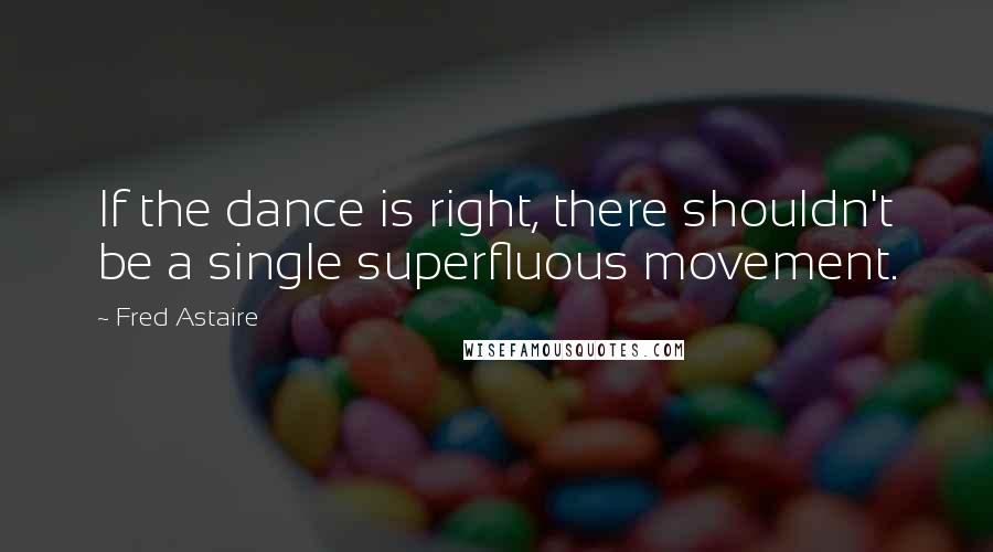 Fred Astaire Quotes: If the dance is right, there shouldn't be a single superfluous movement.