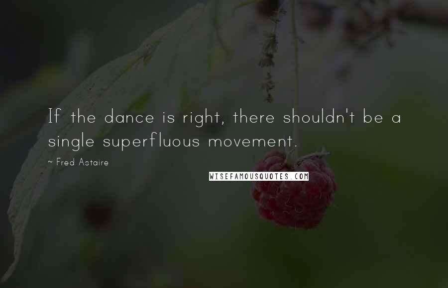 Fred Astaire Quotes: If the dance is right, there shouldn't be a single superfluous movement.