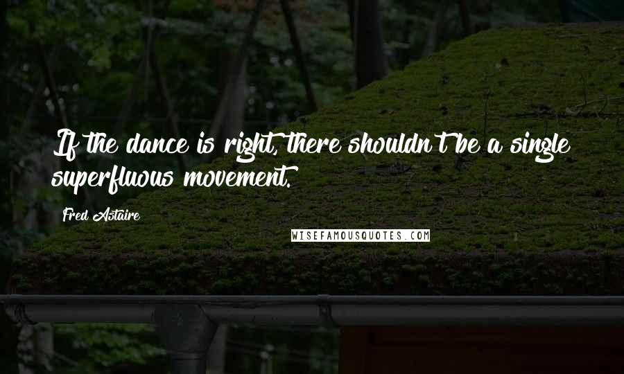 Fred Astaire Quotes: If the dance is right, there shouldn't be a single superfluous movement.