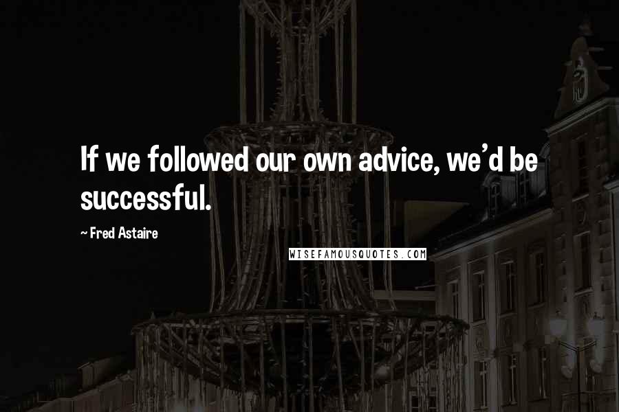 Fred Astaire Quotes: If we followed our own advice, we'd be successful.