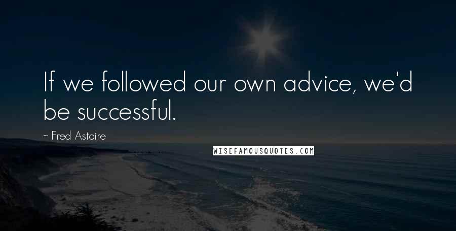 Fred Astaire Quotes: If we followed our own advice, we'd be successful.
