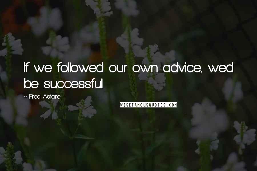 Fred Astaire Quotes: If we followed our own advice, we'd be successful.