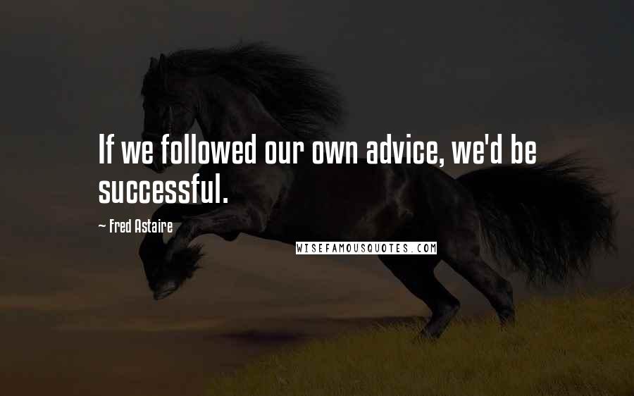 Fred Astaire Quotes: If we followed our own advice, we'd be successful.