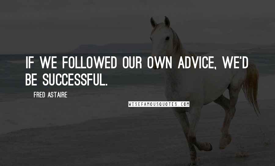 Fred Astaire Quotes: If we followed our own advice, we'd be successful.