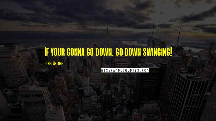 Fred Astaire Quotes: If your gonna go down, go down swinging!