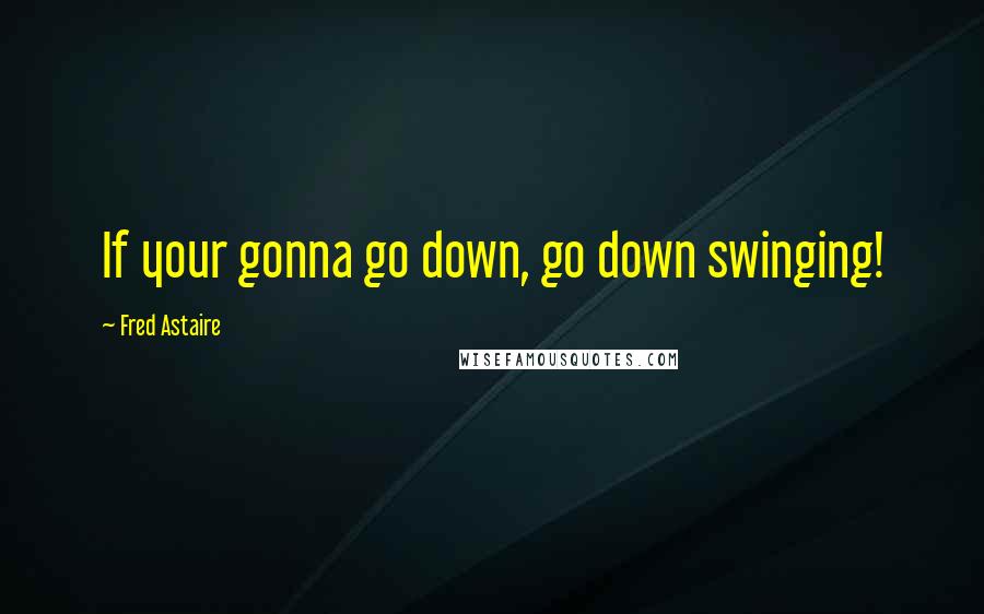 Fred Astaire Quotes: If your gonna go down, go down swinging!