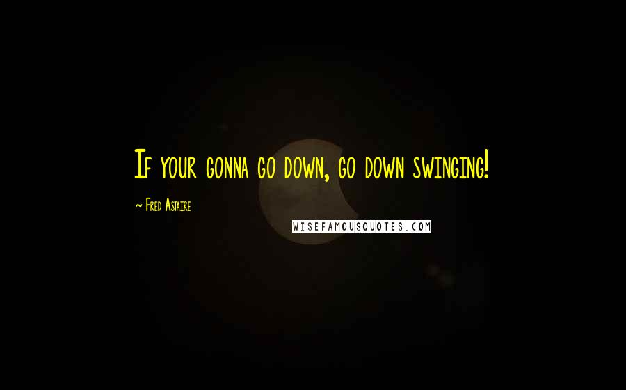 Fred Astaire Quotes: If your gonna go down, go down swinging!