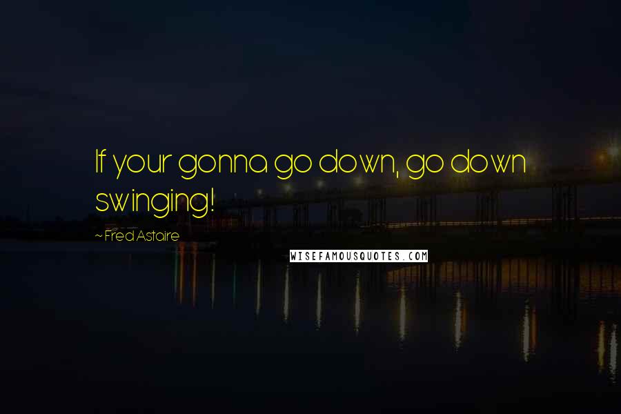Fred Astaire Quotes: If your gonna go down, go down swinging!