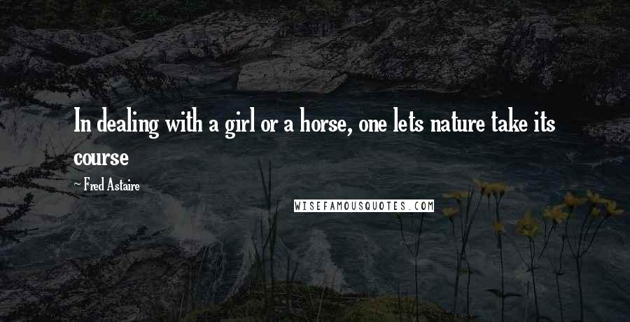 Fred Astaire Quotes: In dealing with a girl or a horse, one lets nature take its course